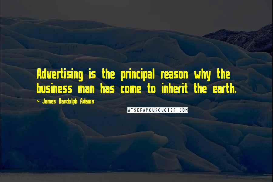 James Randolph Adams Quotes: Advertising is the principal reason why the business man has come to inherit the earth.