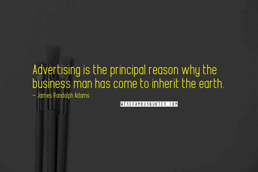 James Randolph Adams Quotes: Advertising is the principal reason why the business man has come to inherit the earth.