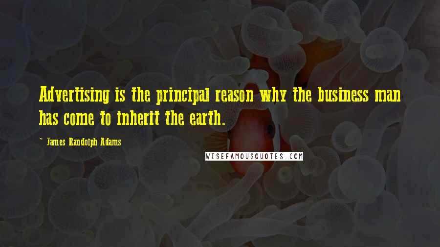 James Randolph Adams Quotes: Advertising is the principal reason why the business man has come to inherit the earth.