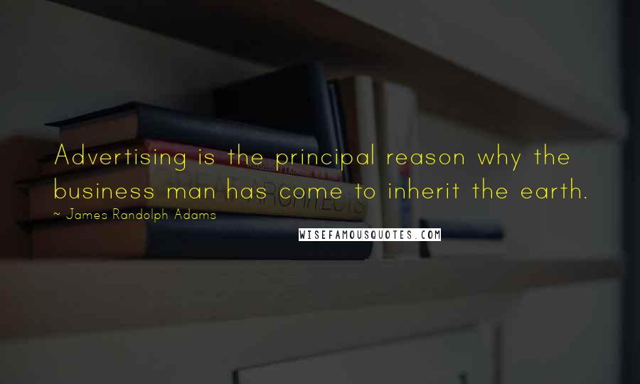 James Randolph Adams Quotes: Advertising is the principal reason why the business man has come to inherit the earth.