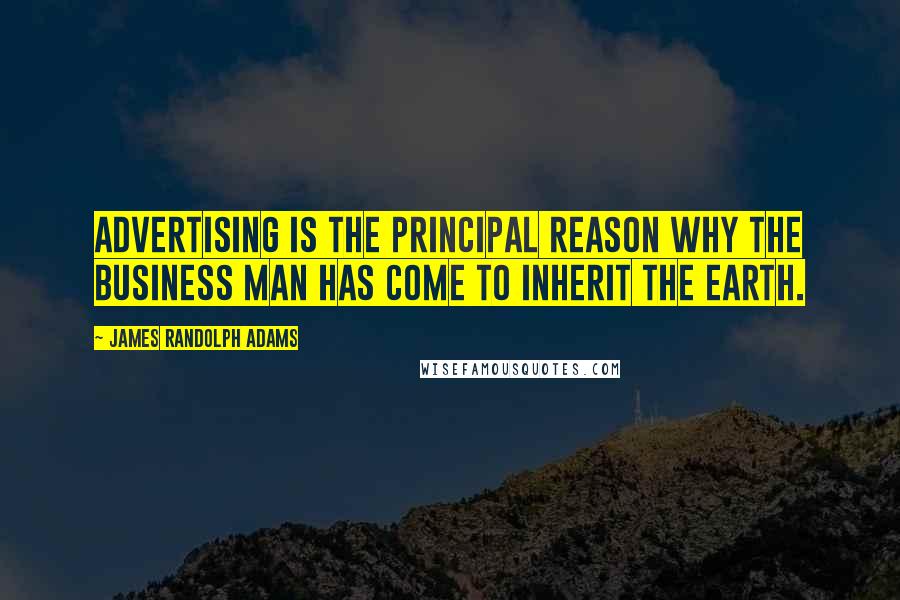 James Randolph Adams Quotes: Advertising is the principal reason why the business man has come to inherit the earth.