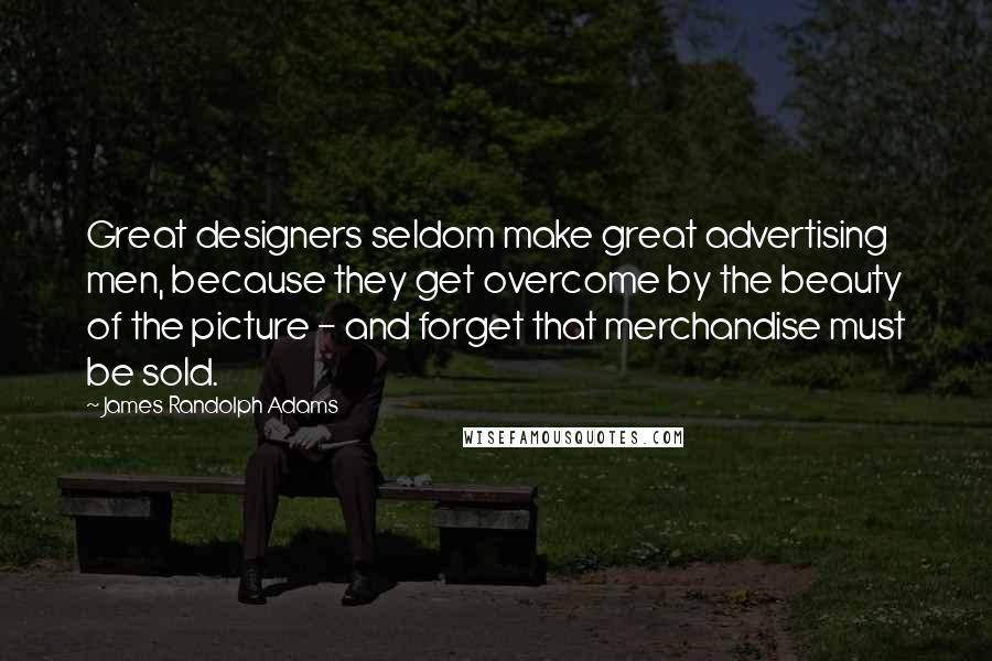 James Randolph Adams Quotes: Great designers seldom make great advertising men, because they get overcome by the beauty of the picture - and forget that merchandise must be sold.