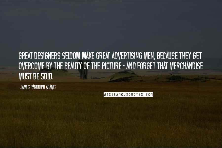 James Randolph Adams Quotes: Great designers seldom make great advertising men, because they get overcome by the beauty of the picture - and forget that merchandise must be sold.