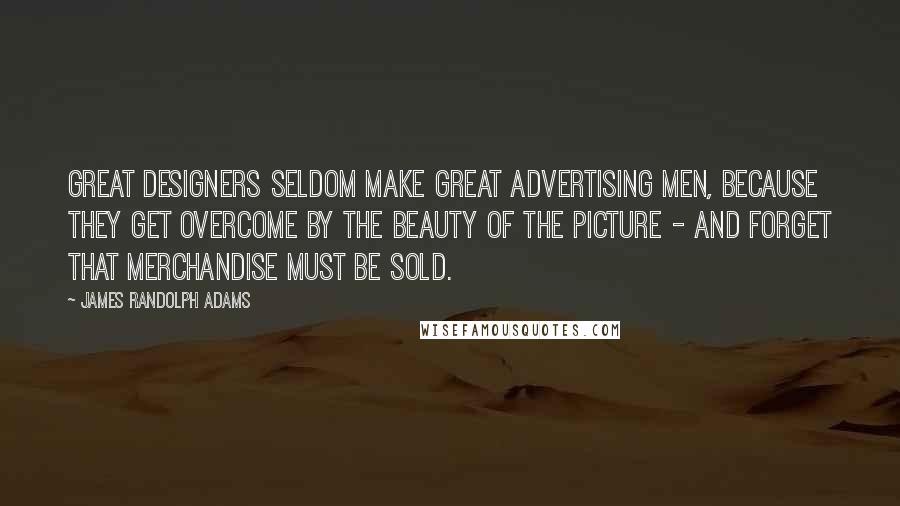 James Randolph Adams Quotes: Great designers seldom make great advertising men, because they get overcome by the beauty of the picture - and forget that merchandise must be sold.