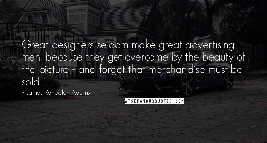 James Randolph Adams Quotes: Great designers seldom make great advertising men, because they get overcome by the beauty of the picture - and forget that merchandise must be sold.