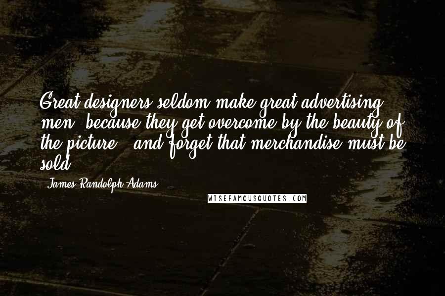 James Randolph Adams Quotes: Great designers seldom make great advertising men, because they get overcome by the beauty of the picture - and forget that merchandise must be sold.