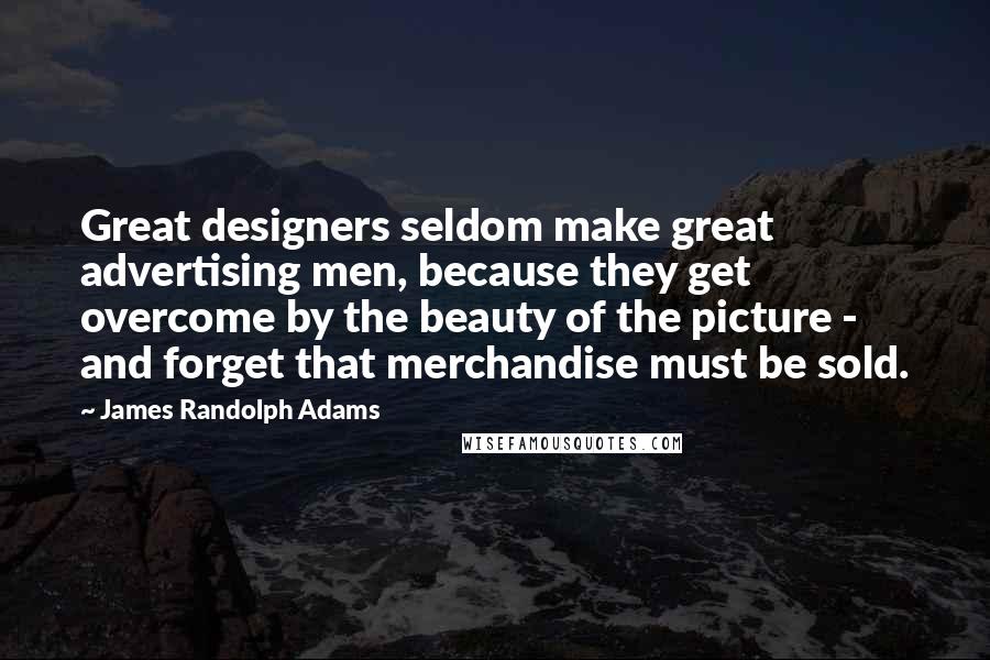 James Randolph Adams Quotes: Great designers seldom make great advertising men, because they get overcome by the beauty of the picture - and forget that merchandise must be sold.