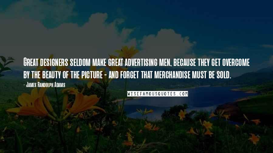 James Randolph Adams Quotes: Great designers seldom make great advertising men, because they get overcome by the beauty of the picture - and forget that merchandise must be sold.