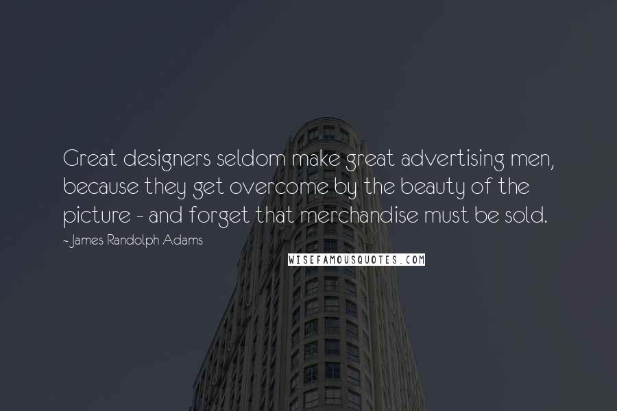 James Randolph Adams Quotes: Great designers seldom make great advertising men, because they get overcome by the beauty of the picture - and forget that merchandise must be sold.