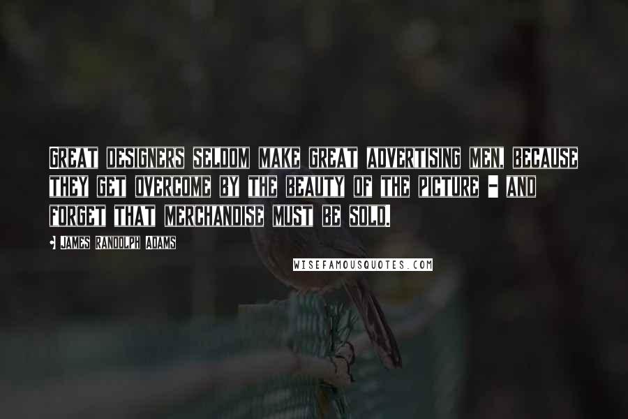 James Randolph Adams Quotes: Great designers seldom make great advertising men, because they get overcome by the beauty of the picture - and forget that merchandise must be sold.