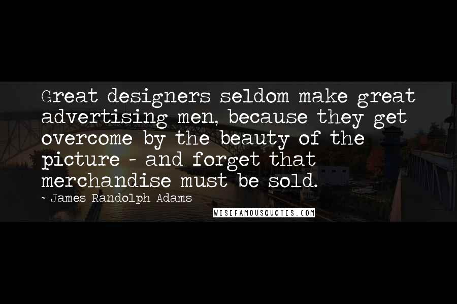 James Randolph Adams Quotes: Great designers seldom make great advertising men, because they get overcome by the beauty of the picture - and forget that merchandise must be sold.