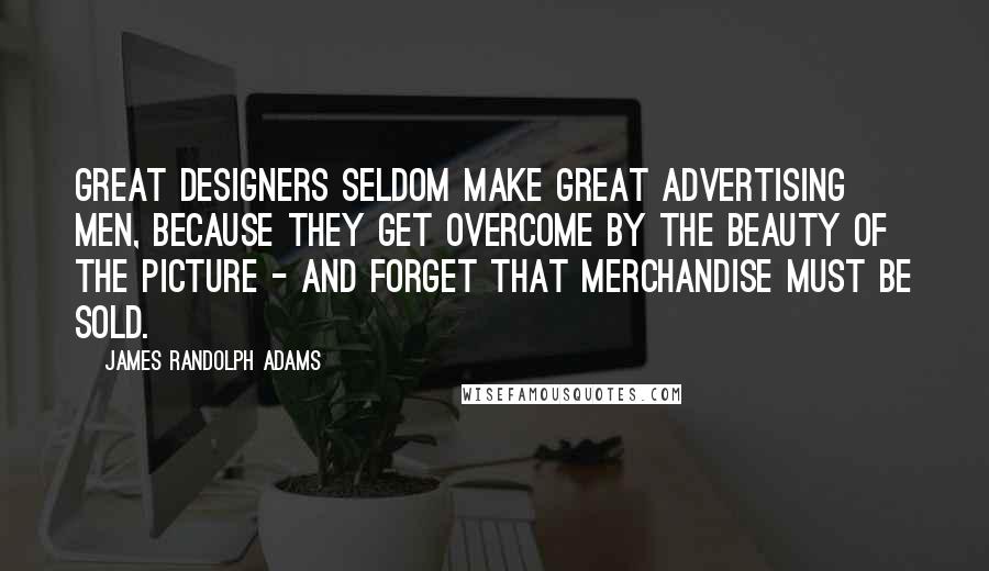 James Randolph Adams Quotes: Great designers seldom make great advertising men, because they get overcome by the beauty of the picture - and forget that merchandise must be sold.