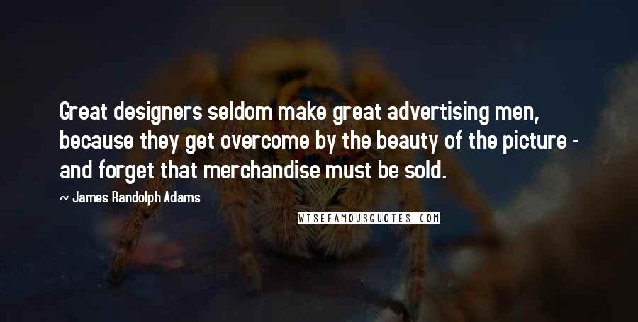 James Randolph Adams Quotes: Great designers seldom make great advertising men, because they get overcome by the beauty of the picture - and forget that merchandise must be sold.