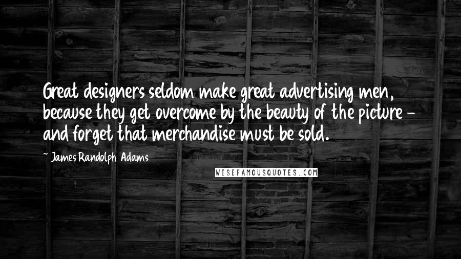 James Randolph Adams Quotes: Great designers seldom make great advertising men, because they get overcome by the beauty of the picture - and forget that merchandise must be sold.