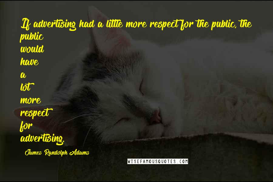 James Randolph Adams Quotes: If advertising had a little more respect for the public, the public would have a lot more respect for advertising.