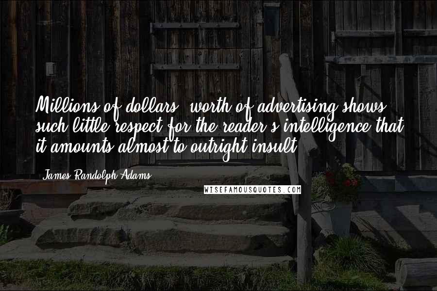 James Randolph Adams Quotes: Millions of dollars' worth of advertising shows such little respect for the reader's intelligence that it amounts almost to outright insult.