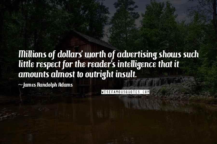 James Randolph Adams Quotes: Millions of dollars' worth of advertising shows such little respect for the reader's intelligence that it amounts almost to outright insult.