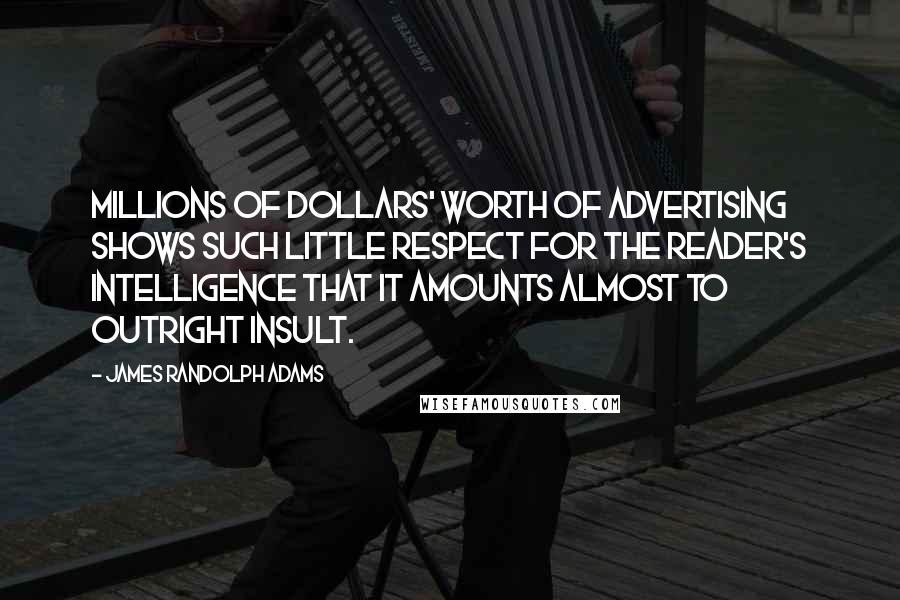 James Randolph Adams Quotes: Millions of dollars' worth of advertising shows such little respect for the reader's intelligence that it amounts almost to outright insult.