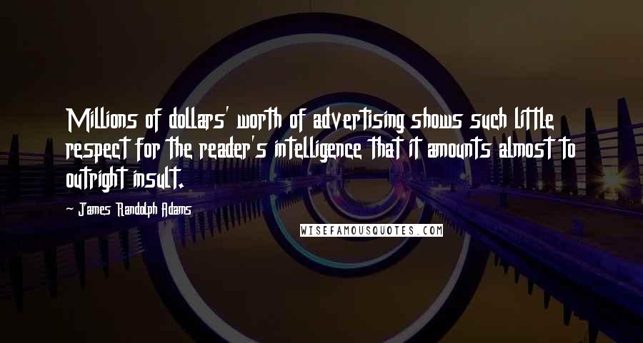 James Randolph Adams Quotes: Millions of dollars' worth of advertising shows such little respect for the reader's intelligence that it amounts almost to outright insult.