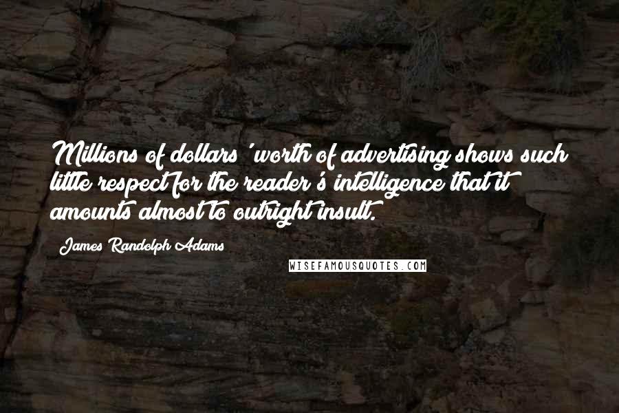 James Randolph Adams Quotes: Millions of dollars' worth of advertising shows such little respect for the reader's intelligence that it amounts almost to outright insult.