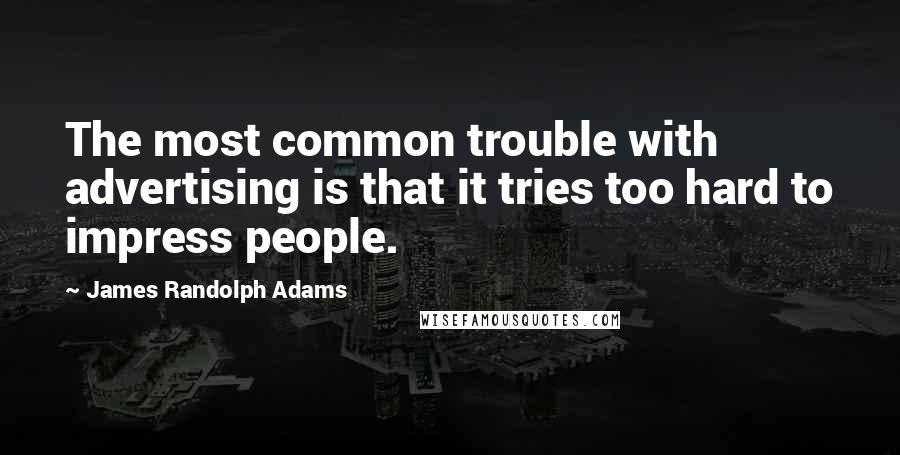 James Randolph Adams Quotes: The most common trouble with advertising is that it tries too hard to impress people.