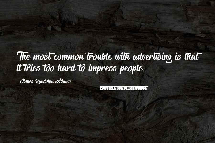 James Randolph Adams Quotes: The most common trouble with advertising is that it tries too hard to impress people.