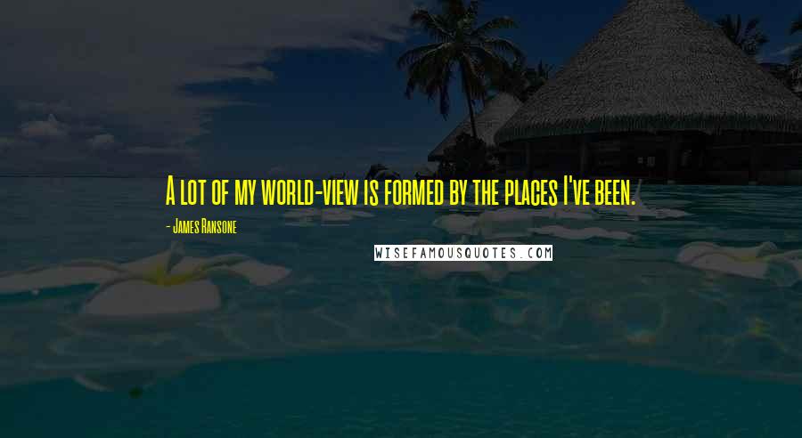 James Ransone Quotes: A lot of my world-view is formed by the places I've been.