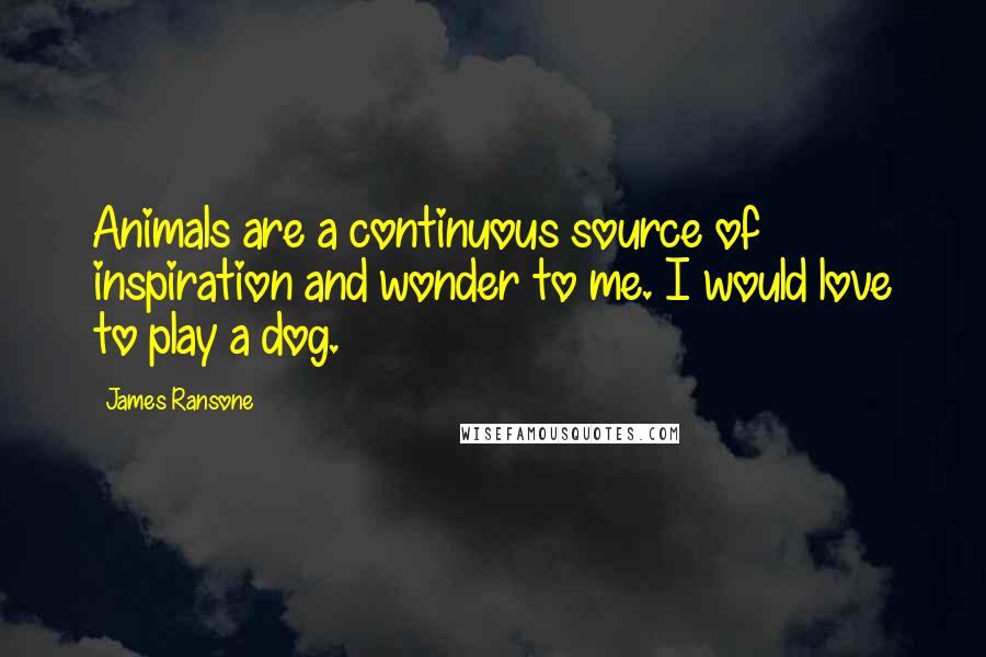 James Ransone Quotes: Animals are a continuous source of inspiration and wonder to me. I would love to play a dog.