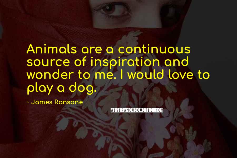 James Ransone Quotes: Animals are a continuous source of inspiration and wonder to me. I would love to play a dog.