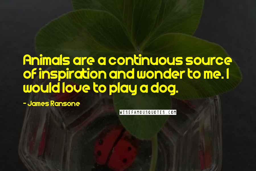 James Ransone Quotes: Animals are a continuous source of inspiration and wonder to me. I would love to play a dog.