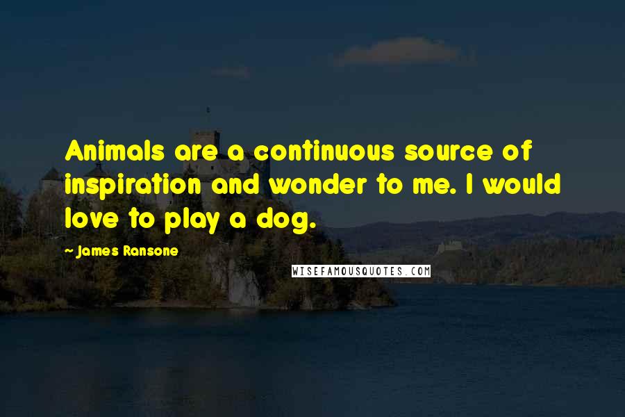 James Ransone Quotes: Animals are a continuous source of inspiration and wonder to me. I would love to play a dog.