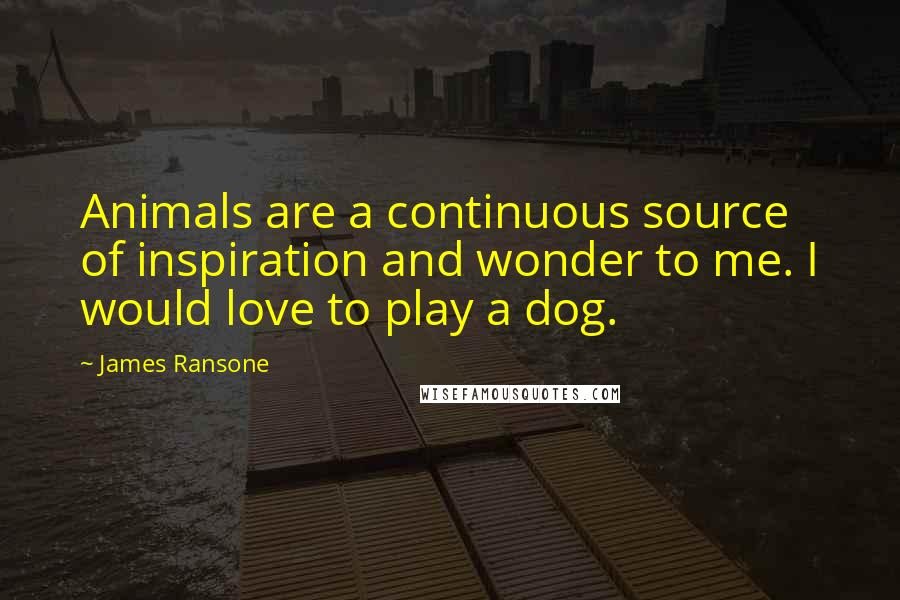 James Ransone Quotes: Animals are a continuous source of inspiration and wonder to me. I would love to play a dog.