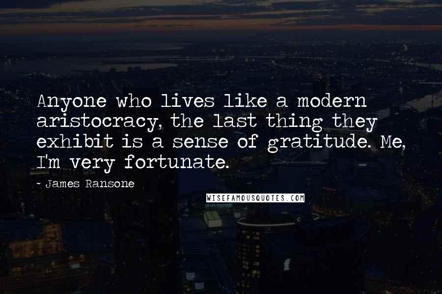 James Ransone Quotes: Anyone who lives like a modern aristocracy, the last thing they exhibit is a sense of gratitude. Me, I'm very fortunate.