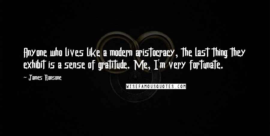 James Ransone Quotes: Anyone who lives like a modern aristocracy, the last thing they exhibit is a sense of gratitude. Me, I'm very fortunate.