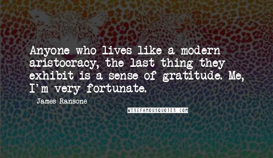 James Ransone Quotes: Anyone who lives like a modern aristocracy, the last thing they exhibit is a sense of gratitude. Me, I'm very fortunate.