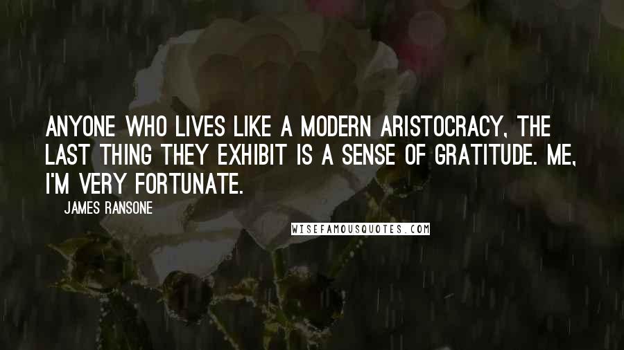 James Ransone Quotes: Anyone who lives like a modern aristocracy, the last thing they exhibit is a sense of gratitude. Me, I'm very fortunate.