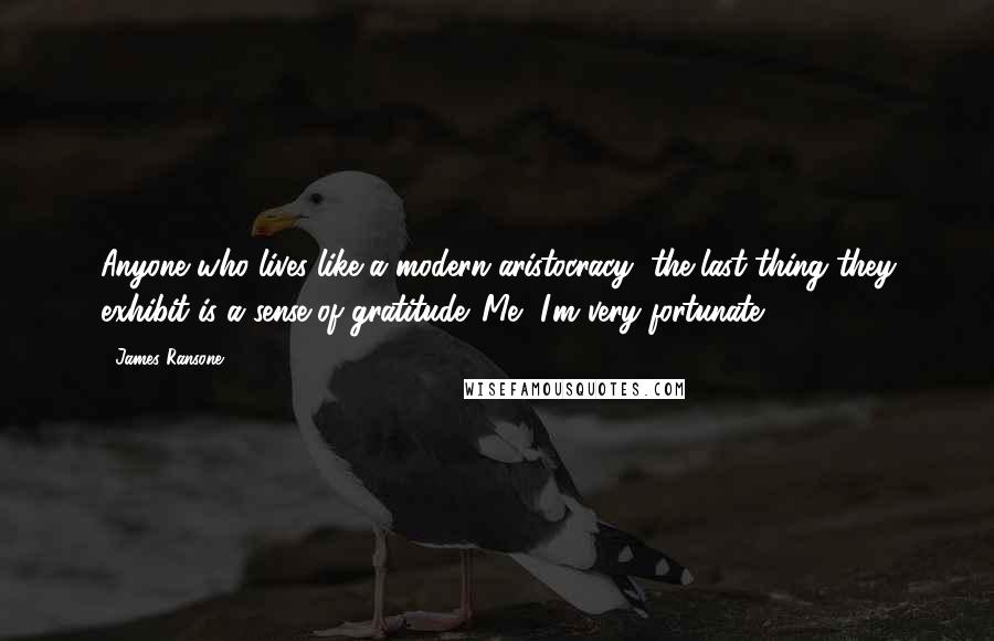 James Ransone Quotes: Anyone who lives like a modern aristocracy, the last thing they exhibit is a sense of gratitude. Me, I'm very fortunate.