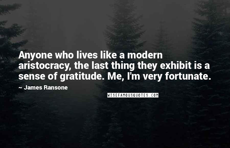 James Ransone Quotes: Anyone who lives like a modern aristocracy, the last thing they exhibit is a sense of gratitude. Me, I'm very fortunate.
