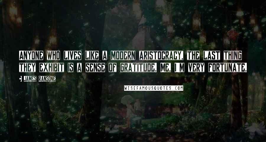 James Ransone Quotes: Anyone who lives like a modern aristocracy, the last thing they exhibit is a sense of gratitude. Me, I'm very fortunate.