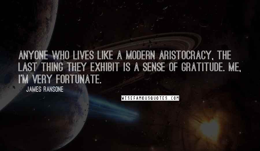James Ransone Quotes: Anyone who lives like a modern aristocracy, the last thing they exhibit is a sense of gratitude. Me, I'm very fortunate.