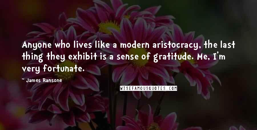 James Ransone Quotes: Anyone who lives like a modern aristocracy, the last thing they exhibit is a sense of gratitude. Me, I'm very fortunate.