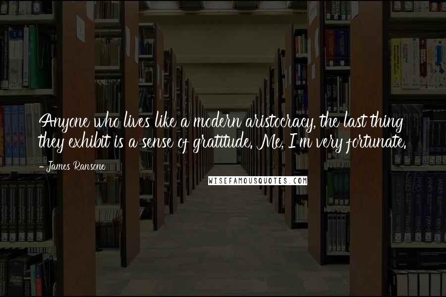James Ransone Quotes: Anyone who lives like a modern aristocracy, the last thing they exhibit is a sense of gratitude. Me, I'm very fortunate.