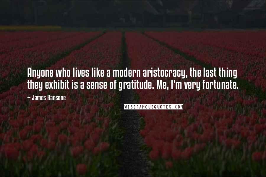 James Ransone Quotes: Anyone who lives like a modern aristocracy, the last thing they exhibit is a sense of gratitude. Me, I'm very fortunate.