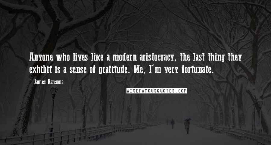 James Ransone Quotes: Anyone who lives like a modern aristocracy, the last thing they exhibit is a sense of gratitude. Me, I'm very fortunate.