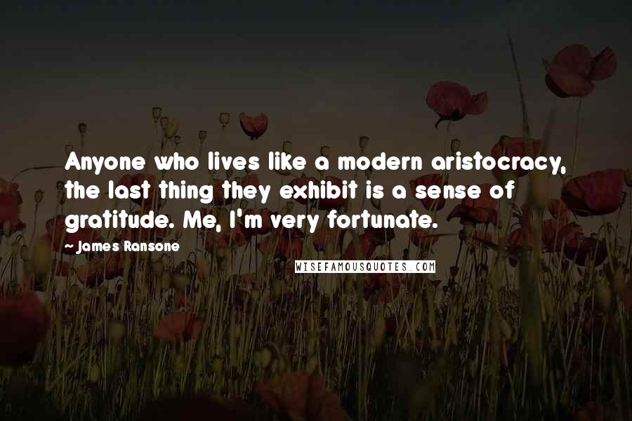 James Ransone Quotes: Anyone who lives like a modern aristocracy, the last thing they exhibit is a sense of gratitude. Me, I'm very fortunate.