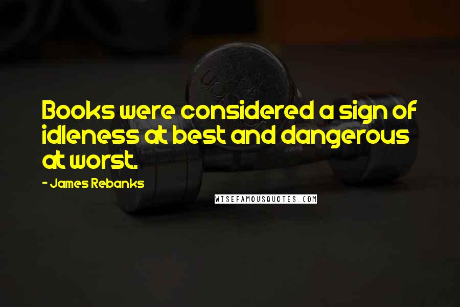 James Rebanks Quotes: Books were considered a sign of idleness at best and dangerous at worst.