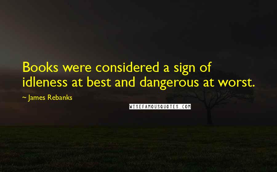 James Rebanks Quotes: Books were considered a sign of idleness at best and dangerous at worst.