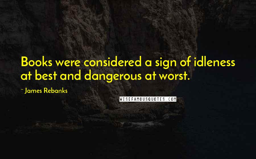 James Rebanks Quotes: Books were considered a sign of idleness at best and dangerous at worst.