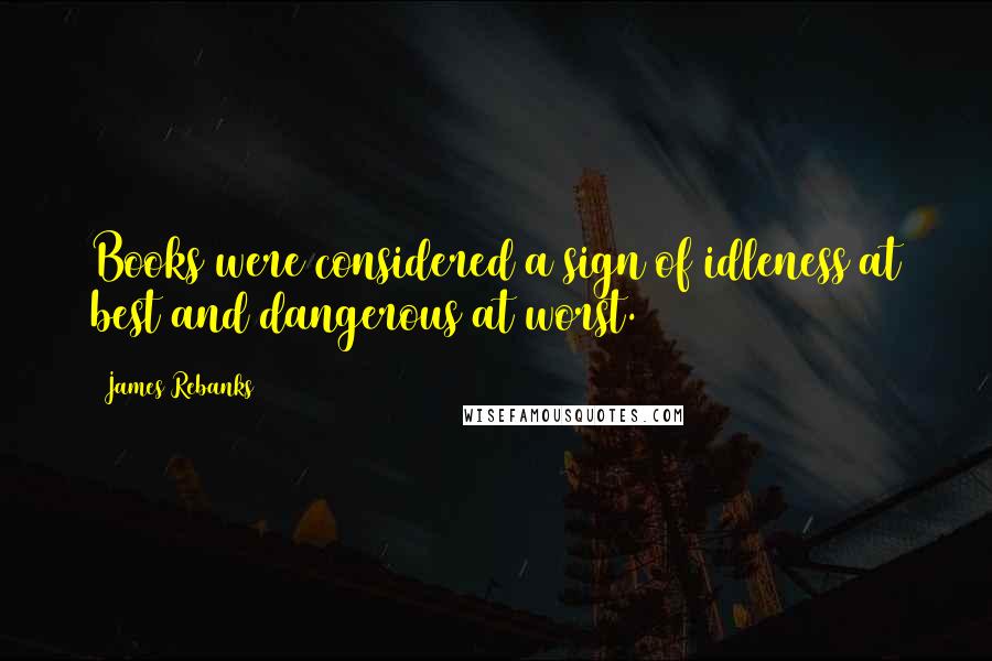 James Rebanks Quotes: Books were considered a sign of idleness at best and dangerous at worst.