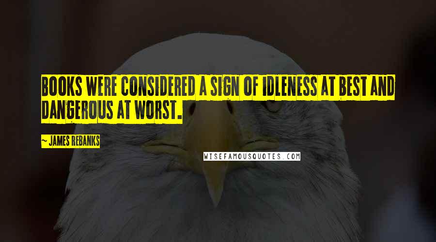James Rebanks Quotes: Books were considered a sign of idleness at best and dangerous at worst.